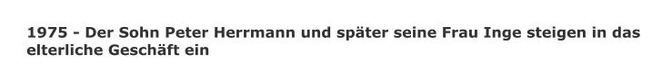 1975 - Der Sohn Peter Herrmann und spter seine Frau Inge steigen in das  elterliche Geschft ein