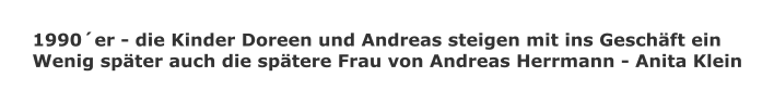 1990´er - die Kinder Doreen und Andreas steigen mit ins Geschäft ein Wenig später auch die spätere Frau von Andreas Herrmann - Anita Klein