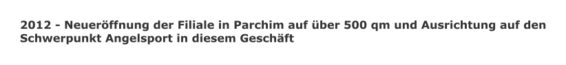 2012 - Neuerffnung der Filiale in Parchim auf ber 500 qm und Ausrichtung auf den Schwerpunkt Angelsport in diesem Geschft